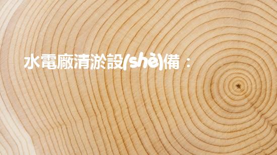 水電廠清淤設(shè)備：突破技術(shù)壁壘，革新工藝，提升效能！